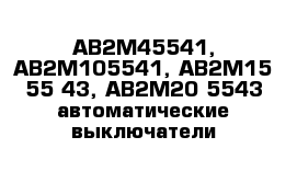 АВ2М45541, АВ2М105541, АВ2М15 55 43, АВ2М20 5543 автоматические выключатели